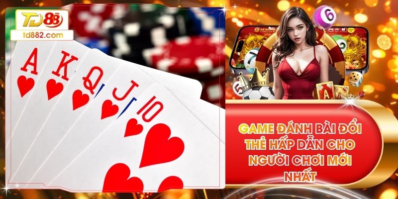 Game Đánh Bài Đổi Thẻ Hấp Dẫn Cho Người Chơi Mới Nhất