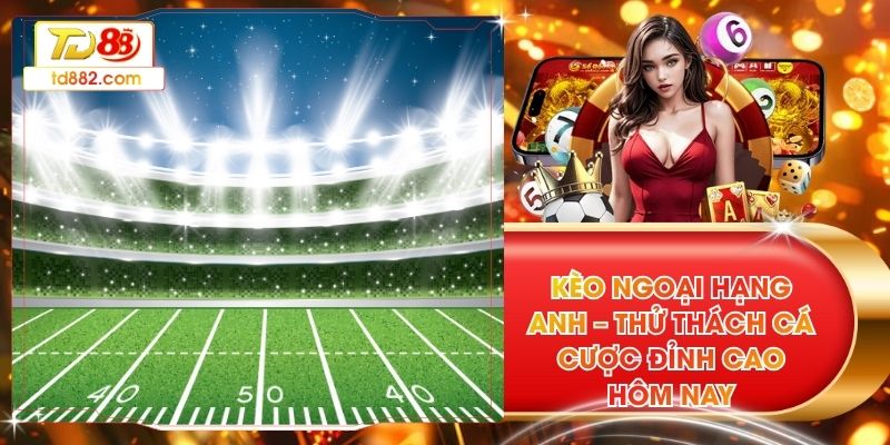 Kèo Ngoại Hạng Anh – Thử Thách Cá Cược Đỉnh Cao Hôm Nay