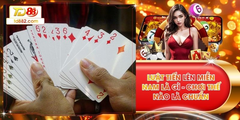 Luật Tiến Lên Miền Nam Là Gì - Chơi Thế Nào Là Chuẩn